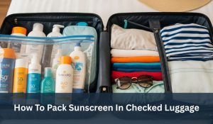 How To Pack Sunscreen In Checked Luggage